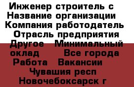 Инженер-строитель с › Название организации ­ Компания-работодатель › Отрасль предприятия ­ Другое › Минимальный оклад ­ 1 - Все города Работа » Вакансии   . Чувашия респ.,Новочебоксарск г.